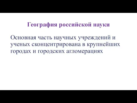 География российской науки Основная часть научных учреждений и ученых сконцентрирована в крупнейших городах и городских агломерациях