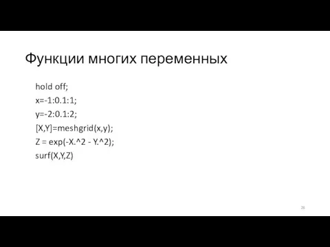 Функции многих переменных hold off; x=-1:0.1:1; y=-2:0.1:2; [X,Y]=meshgrid(x,y); Z = exp(-X.^2 - Y.^2); surf(X,Y,Z)