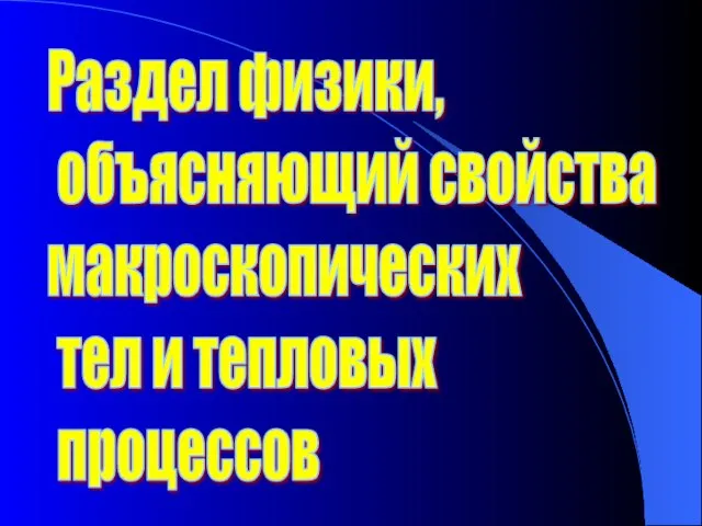 Раздел физики, объясняющий свойства макроскопических тел и тепловых процессов