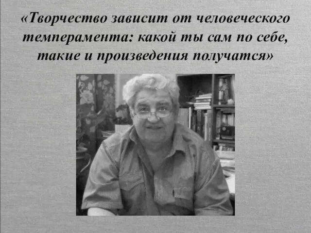 «Творчество зависит от человеческого темперамента: какой ты сам по себе, такие и произведения получатся»