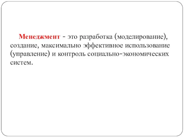 Менеджмент - это разработка (моделирование), создание, максимально эффективное использование (управление) и контроль социально-экономических систем.