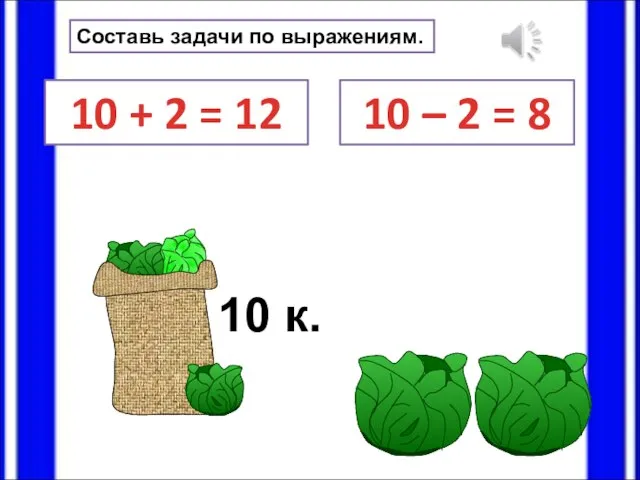 Составь задачи по выражениям. 10 + 2 = 12 10 – 2 = 8