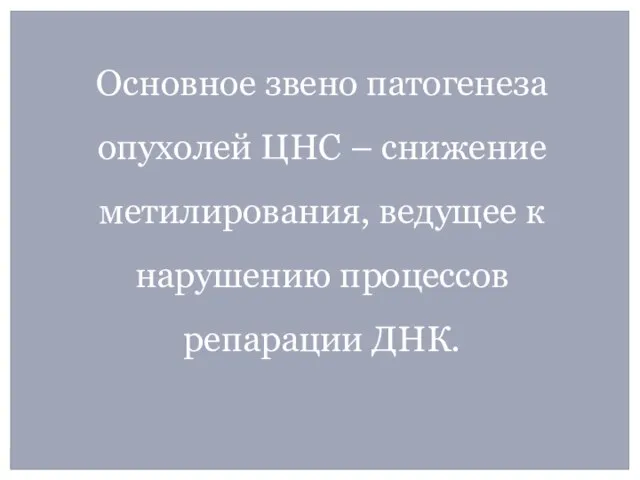 Основное звено патогенеза опухолей ЦНС – снижение метилирования, ведущее к нарушению процессов репарации ДНК.