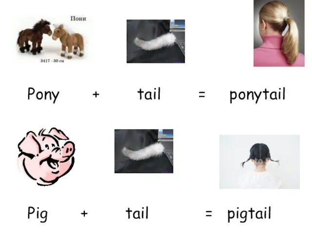 Pony + tail = ponytail Pig + tail = pigtail