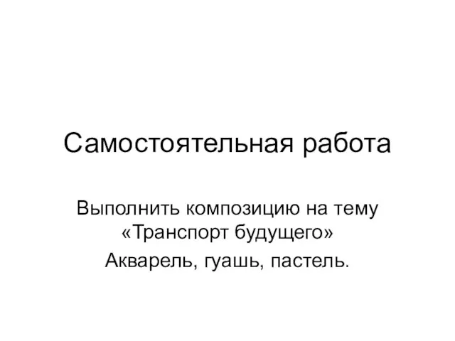 Самостоятельная работа Выполнить композицию на тему «Транспорт будущего» Акварель, гуашь, пастель.