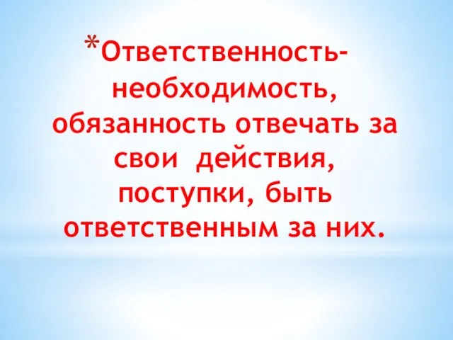 Ответственность- необходимость, обязанность отвечать за свои действия, поступки, быть ответственным за них.