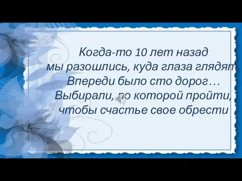 Когда-то 10 лет назад мы разошлись, куда глаза глядят. Впереди было сто