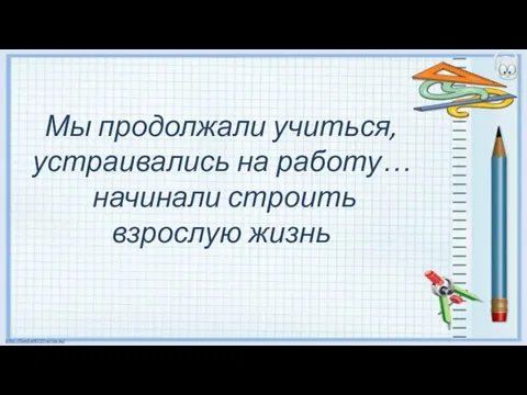 Мы продолжали учиться, устраивались на работу… начинали строить взрослую жизнь