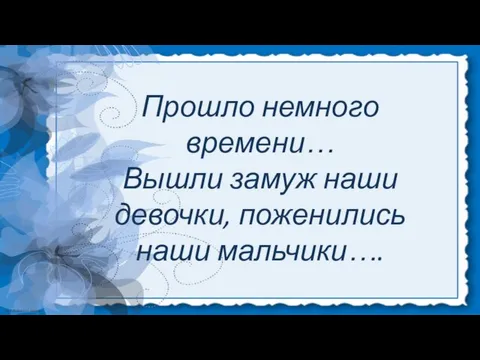 Прошло немного времени… Вышли замуж наши девочки, поженились наши мальчики….