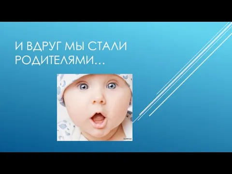 И ВДРУГ МЫ СТАЛИ РОДИТЕЛЯМИ…