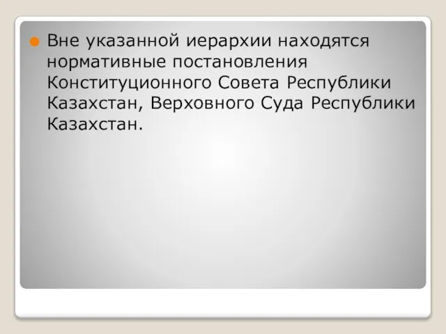 Вне указанной иерархии находятся нормативные постановления Конституционного Совета Республики Казахстан, Верховного Суда Республики Казахстан.