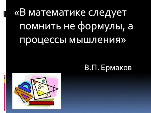 «В математике следует помнить не формулы, а процессы мышления» В.П. Ермаков