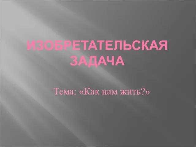 Тема: «Как нам жить?» ИЗОБРЕТАТЕЛЬСКАЯ ЗАДАЧА