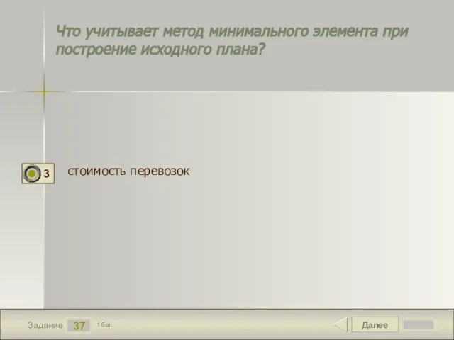 Далее 37 Задание 1 бал. Что учитывает метод минимального элемента при построение исходного плана? стоимость перевозок