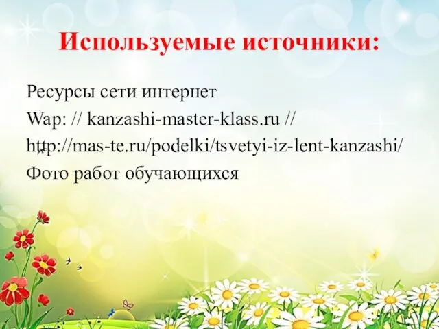 Используемые источники: Ресурсы сети интернет Wap: // kanzashi-master-klass.ru // http://mas-te.ru/podelki/tsvetyi-iz-lent-kanzashi/ Фото работ обучающихся