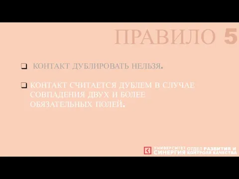 КОНТАКТ ДУБЛИРОВАТЬ НЕЛЬЗЯ. КОНТАКТ СЧИТАЕТСЯ ДУБЛЕМ В СЛУЧАЕ СОВПАДЕНИЯ ДВУХ И БОЛЕЕ ОБЯЗАТЕЛЬНЫХ ПОЛЕЙ. ПРАВИЛО 5