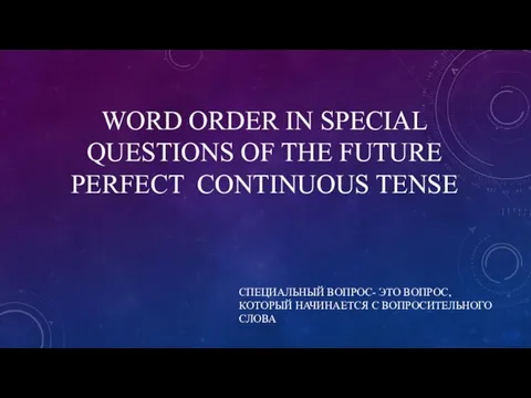 WORD ORDER IN SPECIAL QUESTIONS OF THE FUTURE PERFECT CONTINUOUS TENSE СПЕЦИАЛЬНЫЙ