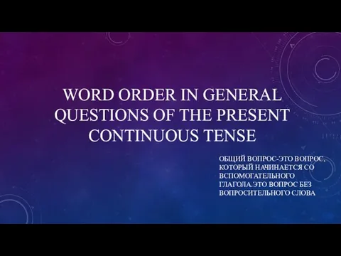 WORD ORDER IN GENERAL QUESTIONS OF THE PRESENT CONTINUOUS TENSE ОБЩИЙ ВОПРОС-ЭТО