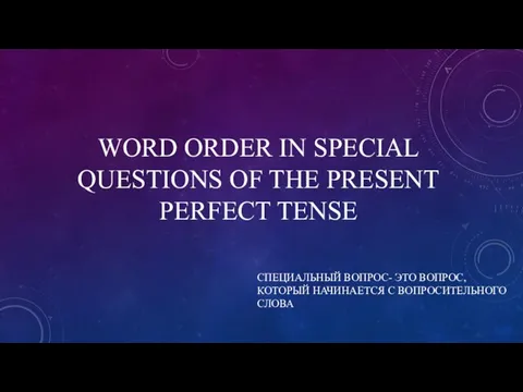 WORD ORDER IN SPECIAL QUESTIONS OF THE PRESENT PERFECT TENSE СПЕЦИАЛЬНЫЙ ВОПРОС-
