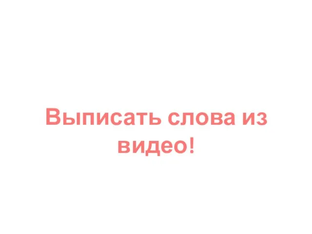 Выписать слова из видео!