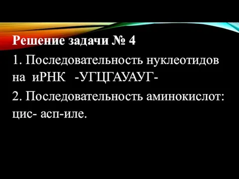 Решение задачи № 4 1. Последовательность нуклеотидов на иРНК -УГЦГАУАУГ- 2. Последовательность аминокислот: цис- асп-иле.