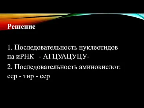 Решение 1. Последовательность нуклеотидов на иРНК - АГЦУАЦУЦУ- 2. Последовательность аминокислот: сер - тир - сер