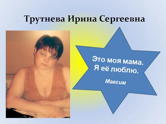 Трутнева Ирина Сергеевна Это моя мама. Я её люблю. Максим