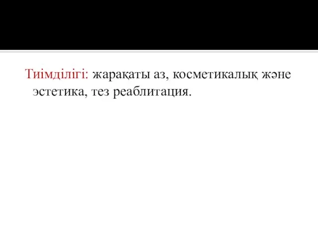 Тиімділігі: жарақаты аз, косметикалық және эстетика, тез реаблитация.