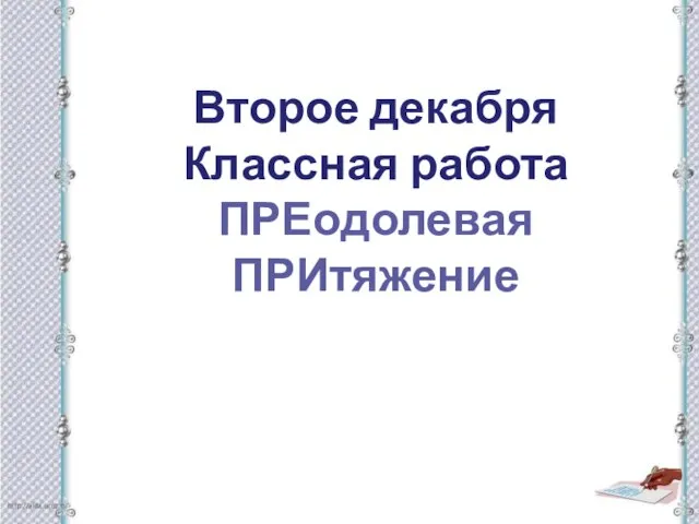 Второе декабря Классная работа ПРЕодолевая ПРИтяжение