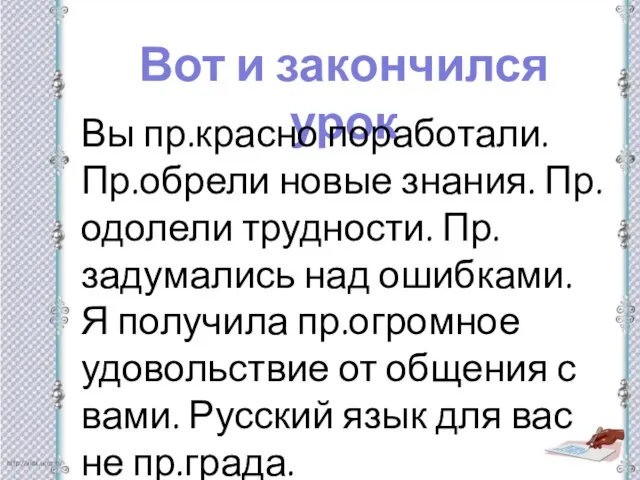 Вот и закончился урок Вы пр.красно поработали. Пр.обрели новые знания. Пр.одолели трудности.