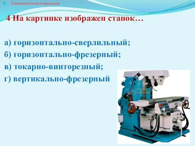 Технологические процессы 4 На картинке изображен станок… а) горизонтально-сверлильный; б) горизонтально-фрезерный; в) токарно-винторезный; г) вертикально-фрезерный