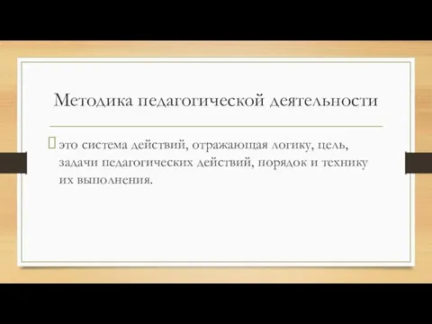 Методика педагогической деятельности это система действий, отражающая логику, цель, задачи педагогических действий,