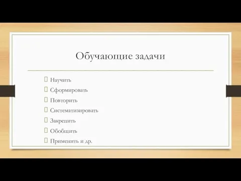 Обучающие задачи Научить Сформировать Повторить Систематизировать Закрепить Обобщить Применить и др.