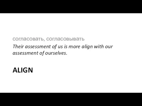 ALIGN согласовать, согласовывать Their assessment of us is more align with our assessment of ourselves.