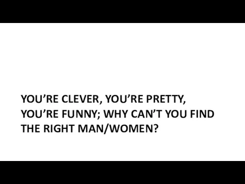 YOU’RE CLEVER, YOU’RE PRETTY, YOU’RE FUNNY; WHY CAN’T YOU FIND THE RIGHT MAN/WOMEN?