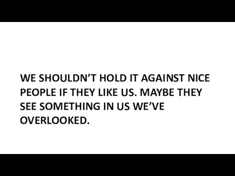 WE SHOULDN’T HOLD IT AGAINST NICE PEOPLE IF THEY LIKE US. MAYBE