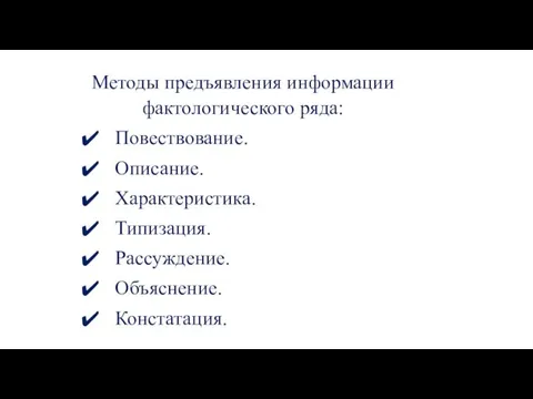 Методы предъявления информации фактологического ряда: Повествование. Описание. Характеристика. Типизация. Рассуждение. Объяснение. Констатация.