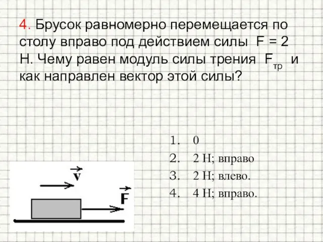 4. Брусок равномерно перемещается по столу вправо под действием силы F =