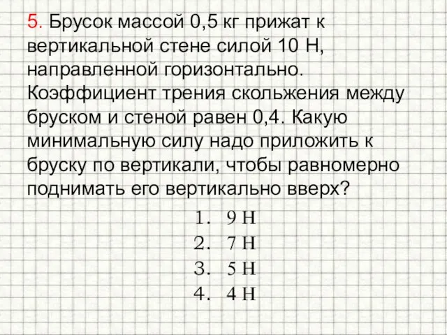 5. Брусок массой 0,5 кг прижат к вертикальной стене силой 10 H,