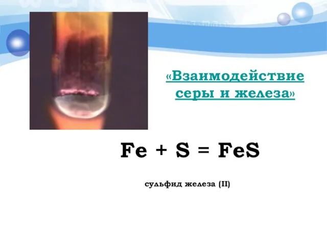 «Взаимодействие серы и железа» Fe + S = FeS сульфид железа (II)
