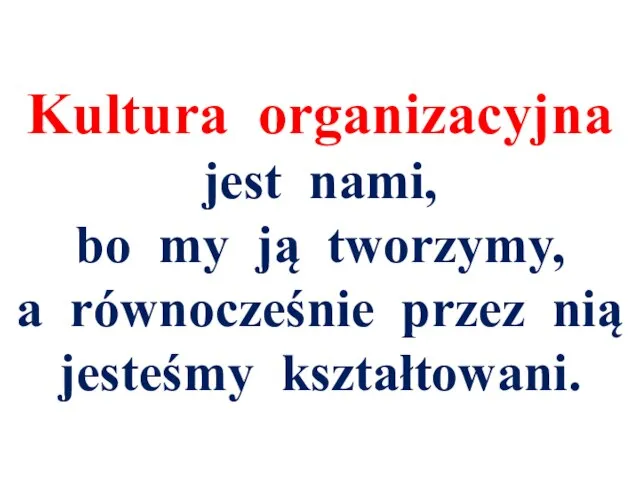 Kultura organizacyjna jest nami, bo my ją tworzymy, a równocześnie przez nią jesteśmy kształtowani.