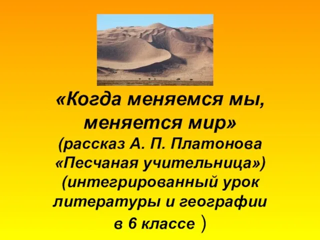 «Когда меняемся мы, меняется мир» (рассказ А. П. Платонова «Песчаная учительница») (интегрированный