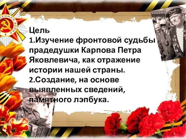 Цель 1.Изучение фронтовой судьбы прадедушки Карпова Петра Яковлевича, как отражение истории нашей