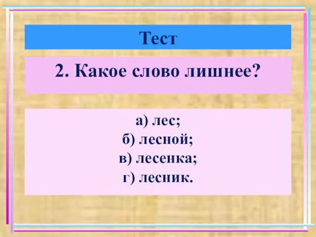 Тест 2. Какое слово лишнее? а) лес; б) лесной; в) лесенка; г) лесник.