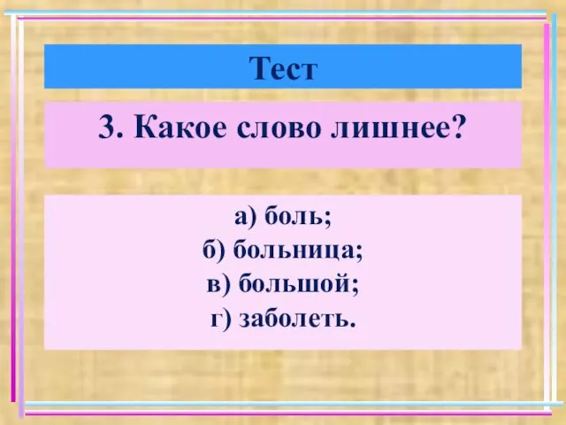 Тест 3. Какое слово лишнее? а) боль; б) больница; в) большой; г) заболеть.