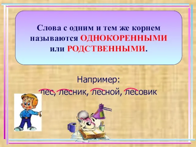 Например: лес, лесник, лесной, лесовик Слова с одним и тем же корнем называются ОДНОКОРЕННЫМИ или РОДСТВЕННЫМИ.