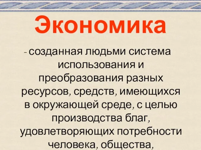 Экономика - созданная людьми система использования и преобразования разных ресурсов, средств, имеющихся