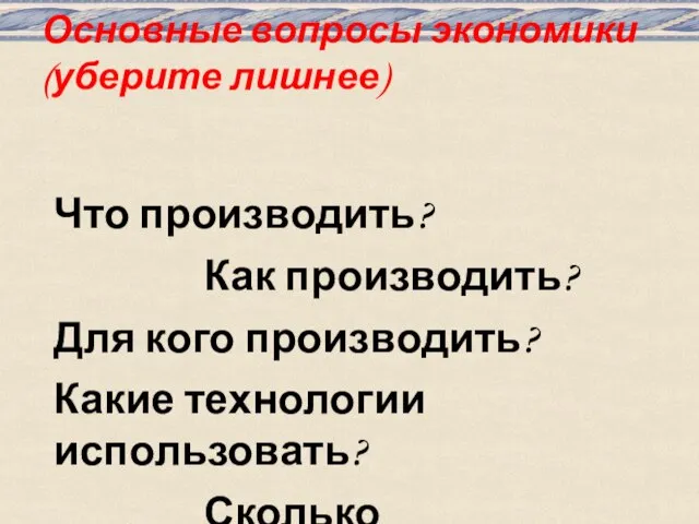 Основные вопросы экономики (уберите лишнее) Что производить? Как производить? Для кого производить?