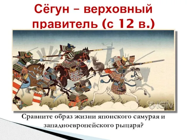 Сёгун – верховный правитель (с 12 в.) Сравните образ жизни японского самурая и западноевропейского рыцаря?