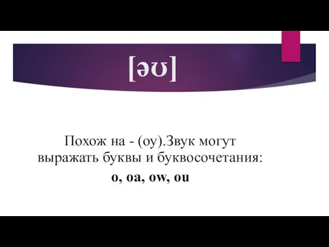 [əʊ] Похож на - (оу).Звук могут выражать буквы и буквосочетания: o, oa, ow, ou